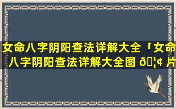 女命八字阴阳查法详解大全「女命八字阴阳查法详解大全图 🦢 片 🐦 」